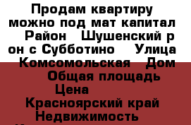 Продам квартиру можно под мат.капитал. › Район ­ Шушенский р-он.с.Субботино. › Улица ­ Комсомольская › Дом ­ 3/3 › Общая площадь ­ 47 › Цена ­ 500 000 - Красноярский край Недвижимость » Квартиры продажа   . Красноярский край